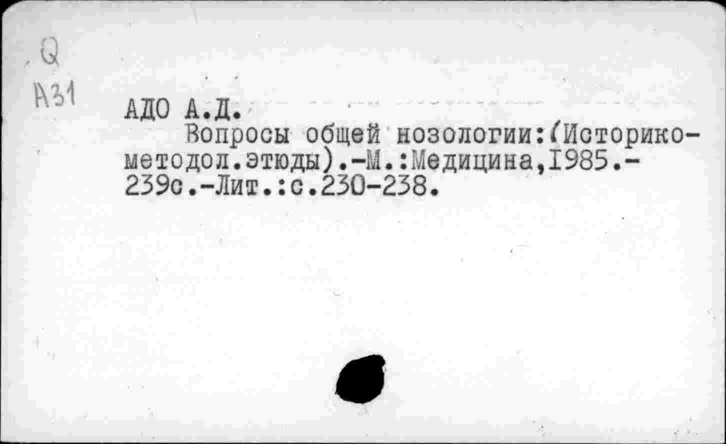 ﻿АДО А.Д.
Вопросы общей нозологии:*Историке методол.этюды).-М.:Медицина,1985.-239с.-Лит.:с.230-238.